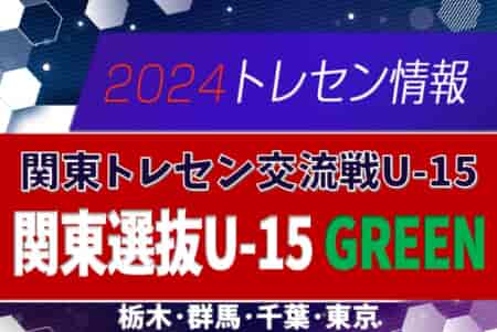 関東選抜U-15 GREENメンバー16名掲載！2024関東トレセン交流戦U-15第2節（10/27）