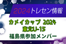 【メンバー】カメイカップ2024 U-15東北サッカー選抜大会（11/16,17） 福島県選抜メンバー