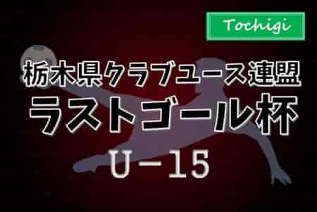 速報！2024年度 栃木県クラブユースサッカー連盟（U-15）ラストゴール・坂田杯 MORANGOが新たにベスト4進出！予選リーグ C11/17全結果更新！順位決定戦は11/23他開催予定、組合せ･日程募集！