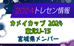 【メンバー】カメイカップ2024 U-15東北サッカー選抜大会（11/9,10） 宮城県選抜メンバー