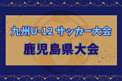 2024年度KFA 第56回九州U-12サッカー大会鹿児島県大会 例年1月開催！日程・組合せ募集中