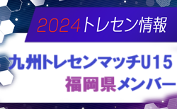 【メンバー】2024九州トレセンマッチU15（11/30～12/1 大分県開催）福岡県の参加選手決定のお知らせ！