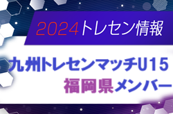 【メンバー】2024九州トレセンマッチU15（11/30～12/1 大分県開催）福岡県の参加選手決定のお知らせ！