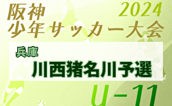 2024年度阪神少年サッカー大会 U-11 川西猪名川予選（あましん少年サッカー大会・兵庫）  1/18判明分結果更新！未判明分の組合せ・結果1試合から募集中