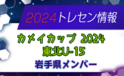 【メンバー】カメイカップ2024 U-15東北サッカー選抜大会（11/16,17） 岩手県選抜メンバー