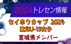 【メンバー】セイホクカップ2024 U-15東北女子サッカー選抜大会（11/9,10） 宮城県選抜メンバー