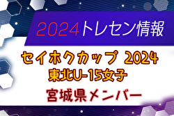 【メンバー】セイホクカップ2024 U-15東北女子サッカー選抜大会（11/9,10） 宮城県選抜メンバー