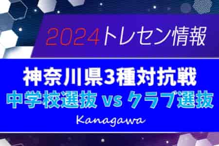 2024年度 神奈川県3種対抗戦 クラブ選抜の勝利、12/7結果更新！中学校選抜・クラブ選抜参加全メンバー掲載！