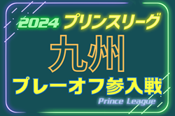 高円宮杯U-18サッカーリーグ2024 プリンスリーグ九州参入戦 例年12月開催！日程･組合せ情報募集