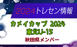 【メンバー】カメイカップ2024 U-15東北サッカー選抜大会（11/16,17） 秋田県選抜メンバー