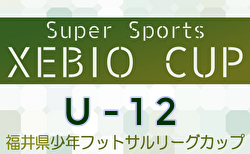 2024年度Super Sports XEBIO CUP U-12 福井県少年フットサルリーグカップ 1/4,5結果掲載！決勝トーナメント1/13