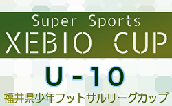 2024年度Super Sports XEBIO CUP U-10 福井県少年フットサルリーグカップ 1/4.5結果掲載！決勝トーナメント1/13開催