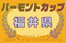 2024年度 JFA バーモントカップ 第35回全日本 U-12フットサル選手権大会 福井県大会 例年1月開催！日程・組合せ募集中