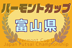 2025年度 JFAバーモントカップU-12フットサル富山県大会（兼）セルジオ杯 例年2月開催！日程・組合せ募集中