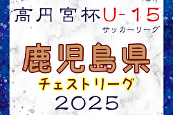 高円宮杯JFA U-15サッカーリーグ 2025鹿児島チェストリーグ  例年2月開幕！日程・組合せ募集中