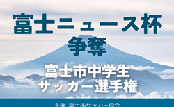 2024年度 富士ニュース杯争奪 富士市中学生サッカー選手権（静岡）1/26 1回戦結果掲載！2回戦･順位決定戦 2/9開催！情報提供ありがとうございます！