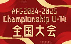 AFG2024-2025 Championship U-14 全国大会（大阪）例年1月開催！日程･試合結果情報募集