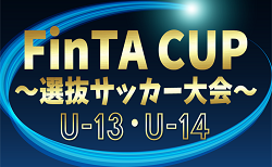 2024年度 第22回FinTA CUP～選抜サッカー大会～U-13・U-14  各グループ組合せ掲載！大会参加メンバー情報募集！1/4～1/6開催