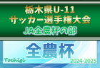 2024年度 栃木県U-11サッカー選手権 JA全農杯の部 組合せ掲載！1/11～25開催！宇河･下都賀地区シード決定戦結果掲載！