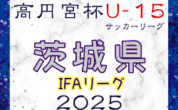 高円宮杯JFA U-15サッカーリーグ2025茨城 IFAリーグ  2/22結果掲載！2/23結果速報！