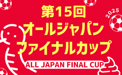 2024年度 第15回オールジャパンファイナルカップ U-12/U-10（大阪開催）結果速報！1/11.12.13開催 組合せ・U-12予選リーグ表掲載　1試合から情報募集