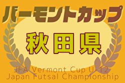 2025年度 JFAバーモントカップ第35回全日本U-12フットサル選手権大会 秋田県大会 2/23.24開催！組合せ募集中