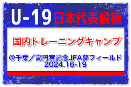 選手変更あり！【U-19日本代表候補】国内トレーニングキャンプ（12.16-19 ＠千葉／高円宮記念JFA夢フィールド）メンバー・スケジュール発表！