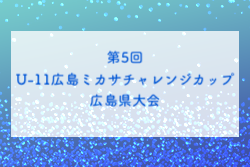 2024年度 第5回 U-11広島ミカサチャレンジカップ 広島県大会 例年2月開催 組合せ・日程募集中