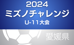 2024年度ミズノチャレンジ･U-11大会（愛媛）1次リーグ全結果掲載！次回 1/25 決勝リーグ・2次（順位）リーグ、1/26 決勝トーナメント・順位リーグ開催！