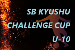 2025 第7回 SB九州チャレンジカップ（U-10）予選大会 例年2月開催　日程・組合せ募集！