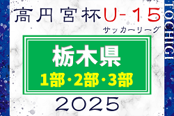 2025年度 高円宮杯栃木ユース（U-15）サッカーリーグ 1部･2部･3部 1部･2部参戦チーム掲載！1/26 2部･3部組合せ抽選、例年2月上旬開幕！