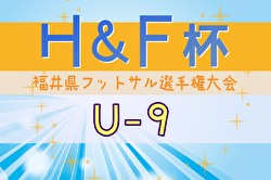 2024年度H&F杯 第19回福井県フットサル選手権大会U-9 大会要項掲載！2/8～開催！組合せ募集中