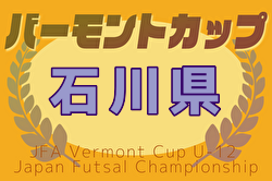 2025年度JFAバーモントカップ第35回 U-12全日本フットサル 石川県大会 例年3月開催！日程・組合せ募集中