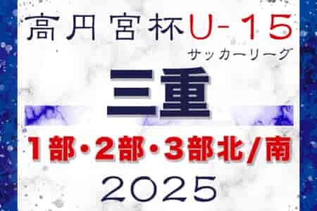 2025年度 高円宮杯JFA U-15サッカーリーグ三重 1部･2部･3部北/南　例年2月開幕！組合せ･日程情報お待ちしています！