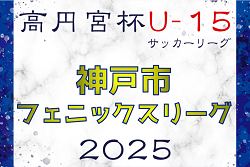 2024-2025 神戸市フェニックスリーグ U-15（兵庫県）2/9～開幕！ブロック編成・組合せ情報募集