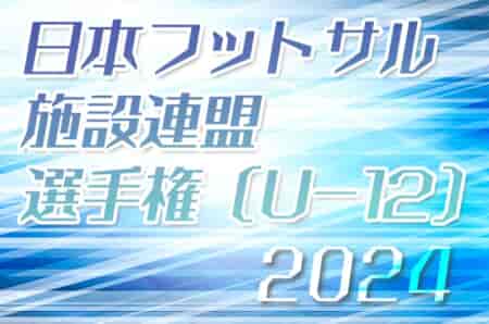 2024年度 第14回日本フットサル施設連盟選手権（U-12クラス）3/1,2開催  組合せ、各エリア結果も募集！