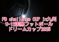 FD challenge CUP【U-12国際フットボールドリームカップ2025】in九州 4/4.5.6開催！日程・組合せ募集中