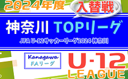 JFA U-12サッカーリーグ 2024 神奈川《FAリーグ》TOPリーグ 入替戦 組合せ判明分掲載、1/18結果速報！情報ありがとうございます！組合せや結果情報をお待ちしています！