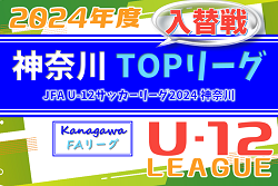 JFA U-12サッカーリーグ 2024 神奈川《FAリーグ》TOPリーグ 入替戦 組合せ判明分掲載、1/18開催！未判明組合せ募集！地区リーグ代表チーム判明分掲載！