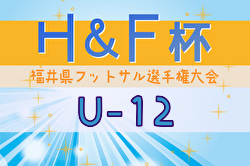 2024年度H&F杯 第19回福井県フットサル選手権大会U-12 大会要項掲載！2/8～開催！組合せ募集中