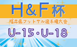 2024年度 H&F杯 第19回福井県フットサル選手権大会  U-15,U-18  組合せ掲載！予選ラウンド1/25,2/1、決勝ラウンド2/22,23開催！