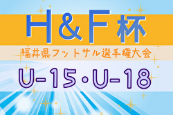 2024年度H&F杯 第19回福井県フットサル選手権大会U-15,U-18 大会要項掲載！1/25～開催！組合せ募集中