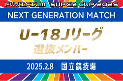 【U-18 Jリーグ選抜】 メンバー掲載！FUJIFILM SUPER CUP 2025 NEXT GENERATION MATCH 2/8開催！