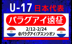 【U-17日本代表】メンバー･スケジュール掲載！パラグアイ遠征（2/12-2/24＠パラグアイ/アスンシオン）