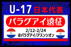 【U-17日本代表】メンバー･スケジュール掲載！パラグアイ遠征（2/12-2/24＠パラグアイ/アスンシオン）