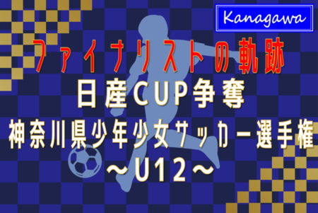 【ファイナリストの軌跡 U12編】2024年度 日産カップ争奪神奈川県少年少女サッカー選手権 決勝・3決は2/16開催！