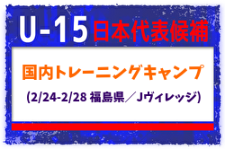 【U-15日本代表候補】国内トレーニングキャンプ（2/24-2/28 福島県／Jヴィレッジ）メンバー・スケジュール掲載！