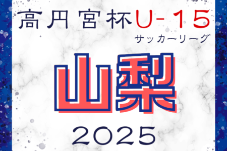 2025年度 第18回高円宮杯JFA U-15サッカーリーグ2025山梨　2/15結果掲載！次節日程募集