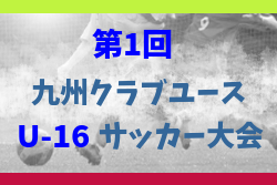 2024年度第1回九州クラブユース (U-16) サッカー大会 3/1～15開催！大会要項掲載！組合せ募集中