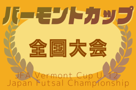 2025年度 JFAバーモントカップ第35回全日本U-12フットサル選手権 全国大会＠東京 8/15~17開催！組合せ募集